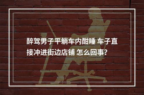 醉驾男子平躺车内酣睡 车子直接冲进街边店铺 怎么回事？