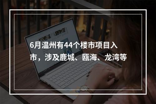6月温州有44个楼市项目入市，涉及鹿城、瓯海、龙湾等
