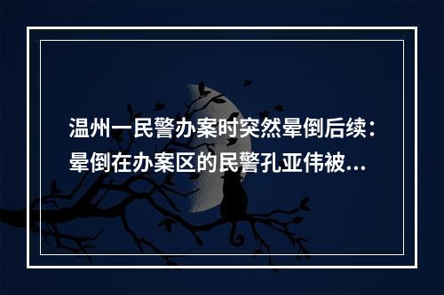 温州一民警办案时突然晕倒后续：晕倒在办案区的民警孔亚伟被评为鹿城好人