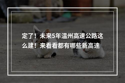 定了！未来5年温州高速公路这么建！来看看都有哪些新高速