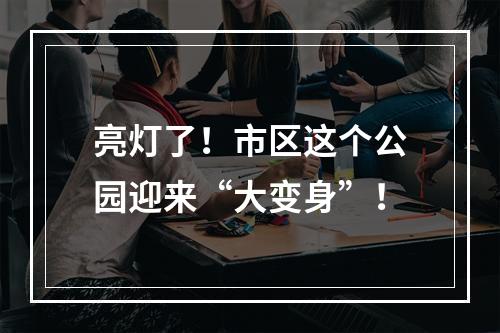 亮灯了！市区这个公园迎来“大变身”！