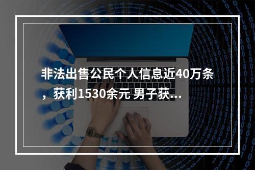 非法出售公民个人信息近40万条，获利1530余元 男子获刑4年9个月