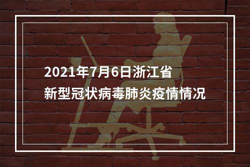 2021年7月6日浙江省新型冠状病毒肺炎疫情情况