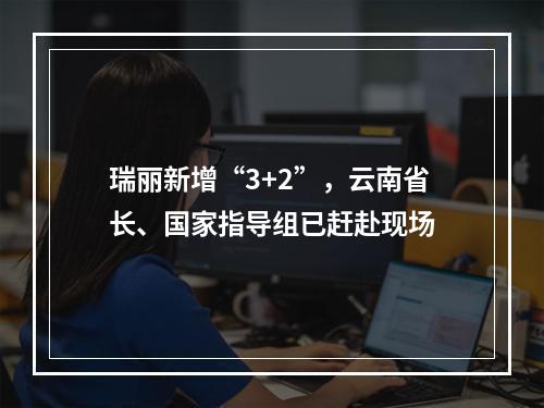 瑞丽新增“3+2”，云南省长、国家指导组已赶赴现场