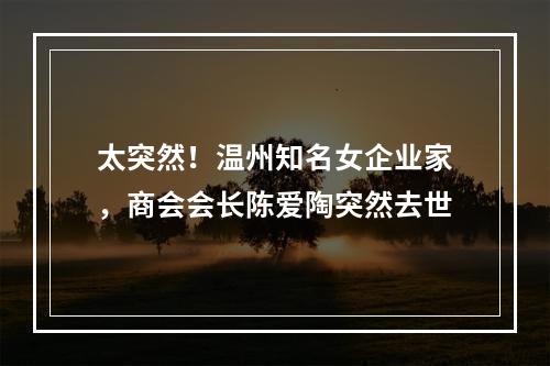 太突然！温州知名女企业家，商会会长陈爱陶突然去世