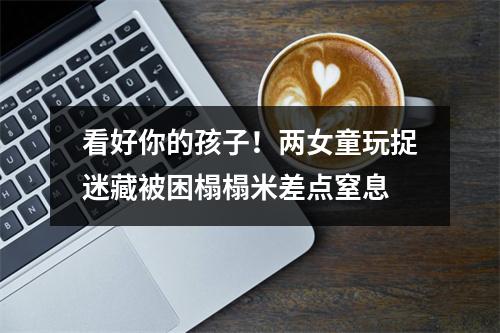 看好你的孩子！两女童玩捉迷藏被困榻榻米差点窒息