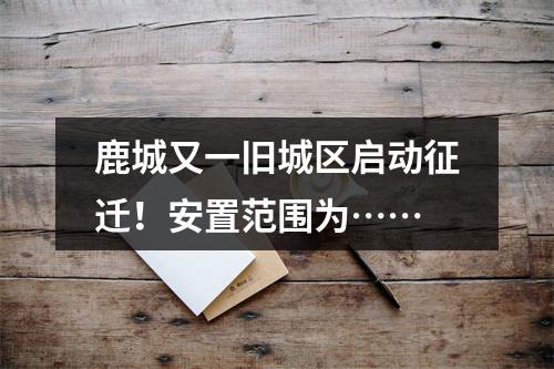 鹿城又一旧城区启动征迁！安置范围为……