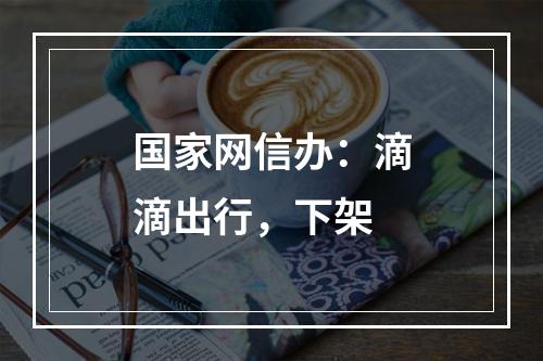 国家网信办：滴滴出行，下架