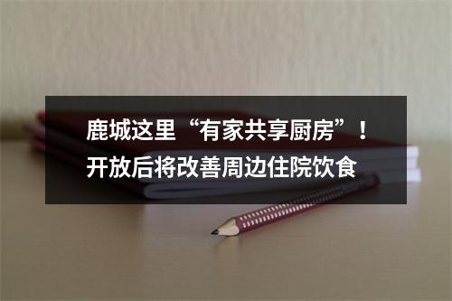 鹿城这里“有家共享厨房”！开放后将改善周边住院饮食