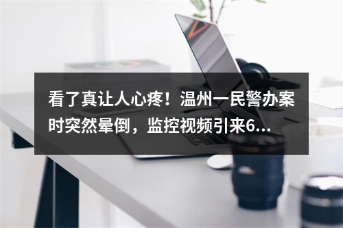 看了真让人心疼！温州一民警办案时突然晕倒，监控视频引来600多万网友关切