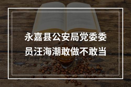 永嘉县公安局党委委员汪海潮敢做不敢当