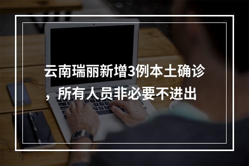云南瑞丽新增3例本土确诊，所有人员非必要不进出