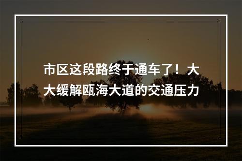 市区这段路终于通车了！大大缓解瓯海大道的交通压力