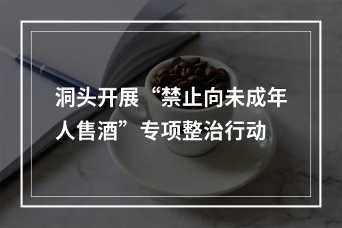洞头开展“禁止向未成年人售酒”专项整治行动