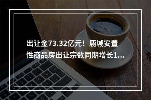 出让金73.32亿元！鹿城安置性商品房出让宗数同期增长150%