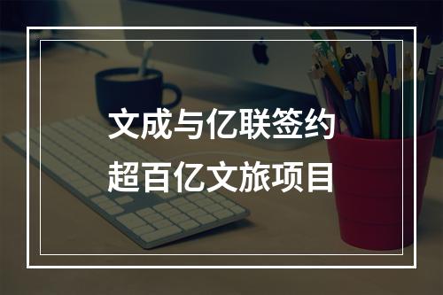 文成与亿联签约超百亿文旅项目