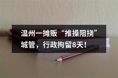温州一摊贩“推搡阻挠”城管，行政拘留8天！