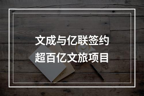 文成与亿联签约超百亿文旅项目