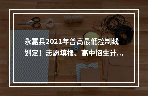 永嘉县2021年普高最低控制线划定！志愿填报、高中招生计划、考生分数段、招 ...