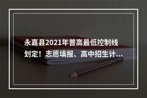 永嘉县2021年普高最低控制线划定！志愿填报、高中招生计划、考生分数段、招 ...