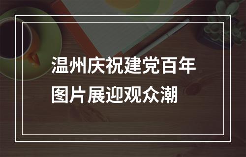 温州庆祝建党百年图片展迎观众潮