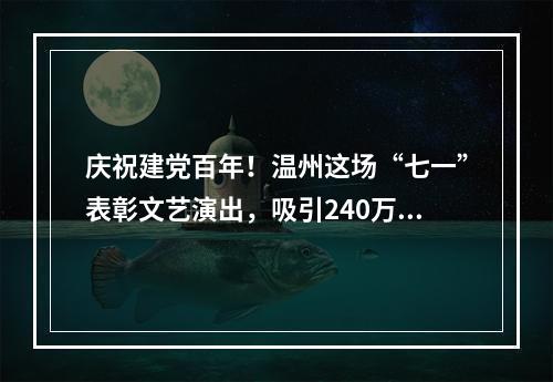 庆祝建党百年！温州这场“七一”表彰文艺演出，吸引240万人次观看
