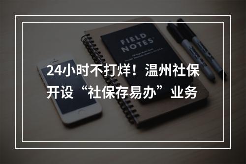 24小时不打烊！温州社保开设“社保存易办”业务