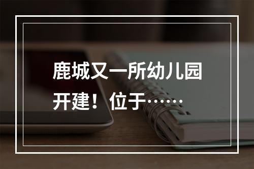 鹿城又一所幼儿园开建！位于……