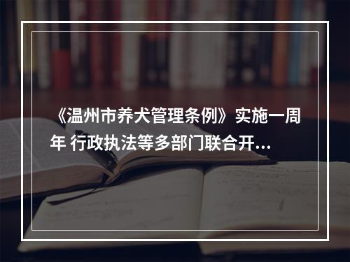 《温州市养犬管理条例》实施一周年 行政执法等多部门联合开展集中宣传活动