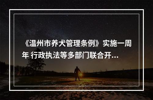 《温州市养犬管理条例》实施一周年 行政执法等多部门联合开展集中宣传活动