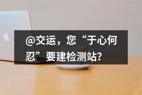 @交运，您“于心何忍”要建检测站？