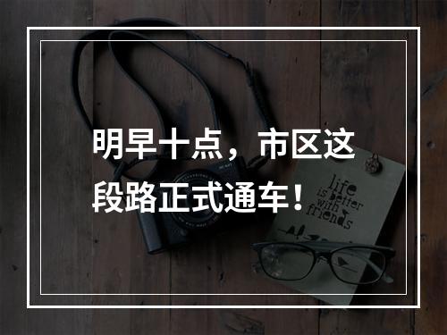 明早十点，市区这段路正式通车！