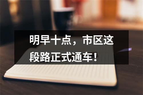 明早十点，市区这段路正式通车！