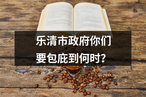 乐清市政府你们要包庇到何时？