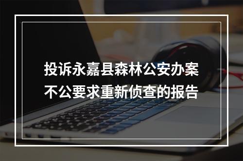 投诉永嘉县森林公安办案不公要求重新侦查的报告
