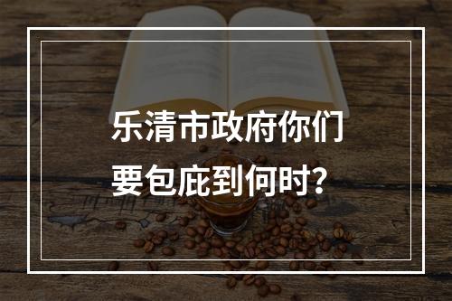 乐清市政府你们要包庇到何时？