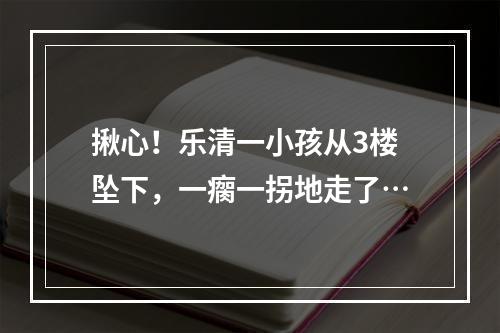 揪心！乐清一小孩从3楼坠下，一瘸一拐地走了…