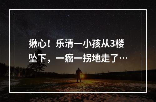 揪心！乐清一小孩从3楼坠下，一瘸一拐地走了…