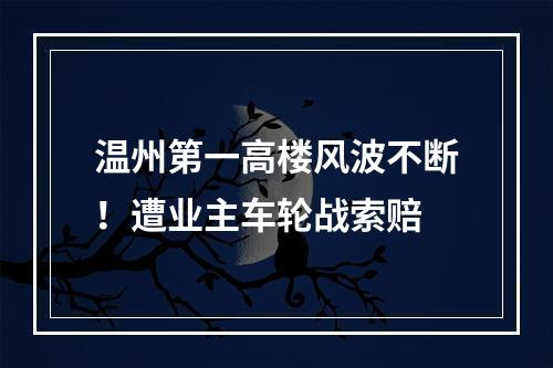 温州第一高楼风波不断！遭业主车轮战索赔