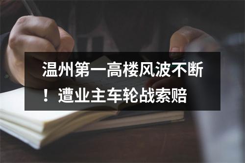 温州第一高楼风波不断！遭业主车轮战索赔