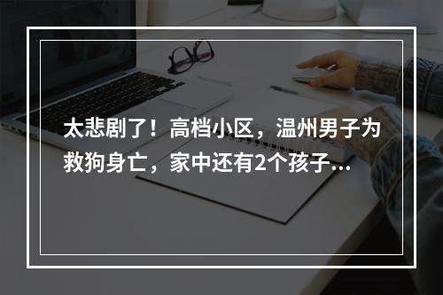 太悲剧了！高档小区，温州男子为救狗身亡，家中还有2个孩子【更新：家属首发声】