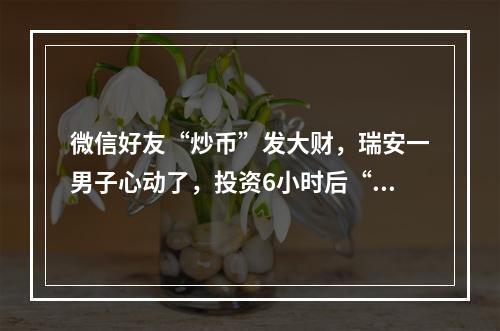 微信好友“炒币”发大财，瑞安一男子心动了，投资6小时后“翻10倍+”！结果…