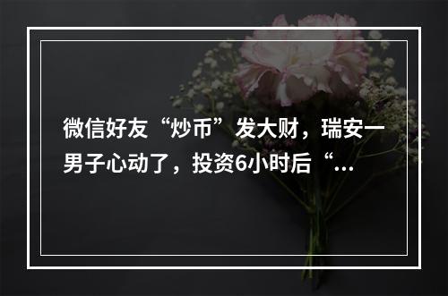 微信好友“炒币”发大财，瑞安一男子心动了，投资6小时后“翻10倍+”！结果…