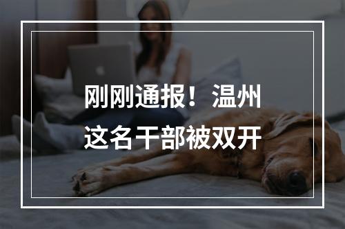 刚刚通报！温州这名干部被双开