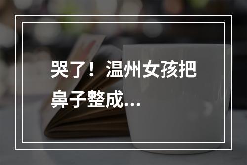 哭了！温州女孩把鼻子整成...