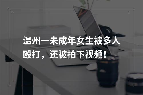 温州一未成年女生被多人殴打，还被拍下视频！