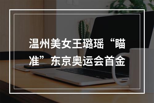 温州美女王璐瑶“瞄准”东京奥运会首金