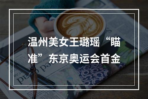 温州美女王璐瑶“瞄准”东京奥运会首金