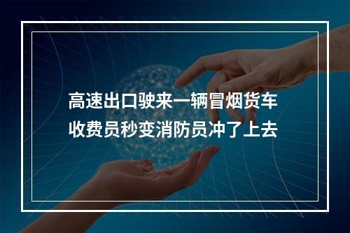 高速出口驶来一辆冒烟货车 收费员秒变消防员冲了上去