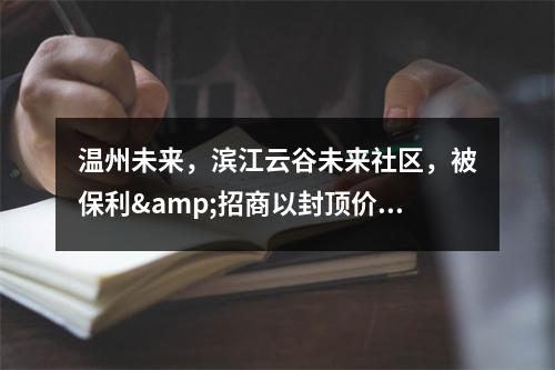 温州未来，滨江云谷未来社区，被保利&招商以封顶价拍走